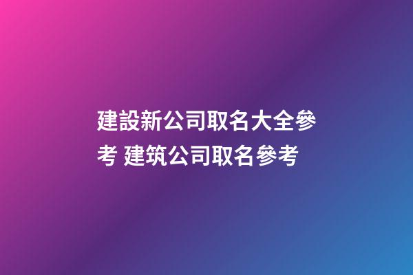 建設新公司取名大全參考 建筑公司取名參考-第1張-公司起名-玄機派